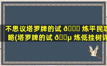 不思议塔罗牌的试 🐒 炼平民攻略(塔罗牌的试 🌵 炼低挂树详尽攻略)